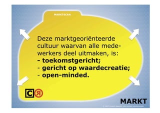 Deze marktgeoriënteerde
cultuur waarvan alle mede-
werkers deel uitmaken, is:
- toekomstgericht;
-  gericht op waardecreatie;
-  open-minded.



                                        MARKT
                   © 2009 Content Republic, alle rechten voorbehouden
 