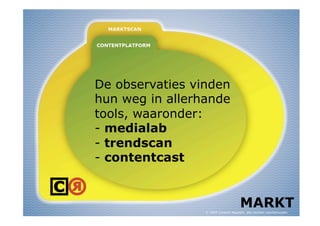 De observaties vinden
hun weg in allerhande
tools, waaronder:
-  medialab
-  trendscan
-  contentcast


                                      MARKT
                 © 2009 Content Republic, alle rechten voorbehouden
 