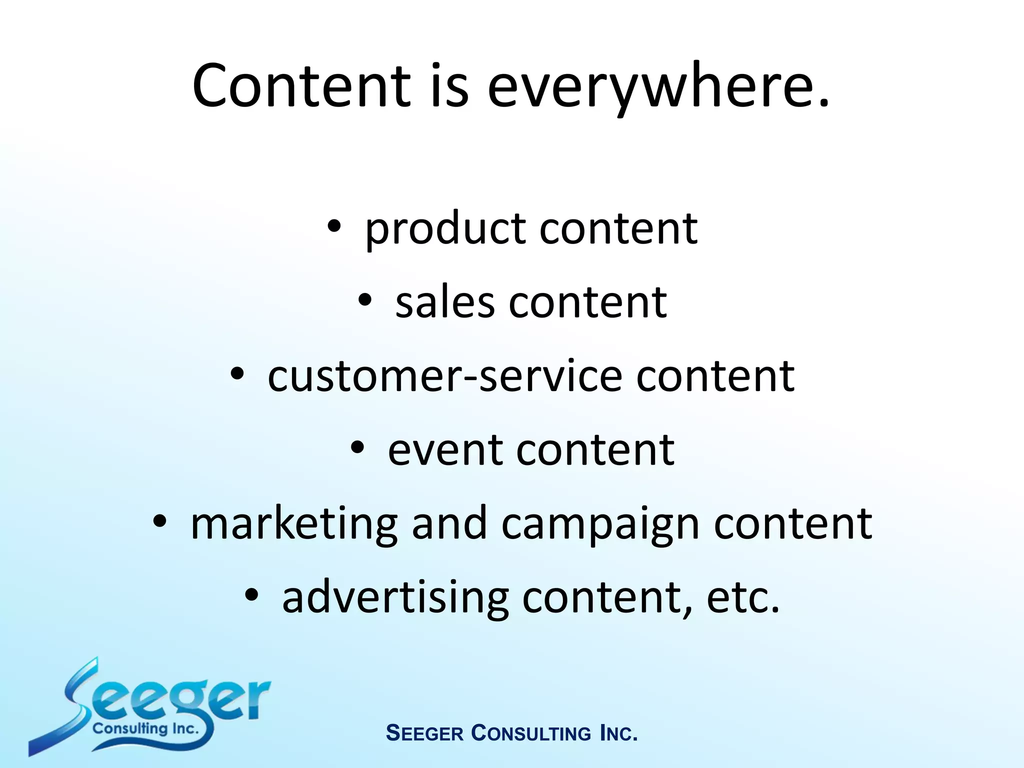 • product content
• sales content
• customer-service content
• event content
• marketing and campaign content
• advertising content, etc.
SEEGER CONSULTING INC.
Content is everywhere.
 