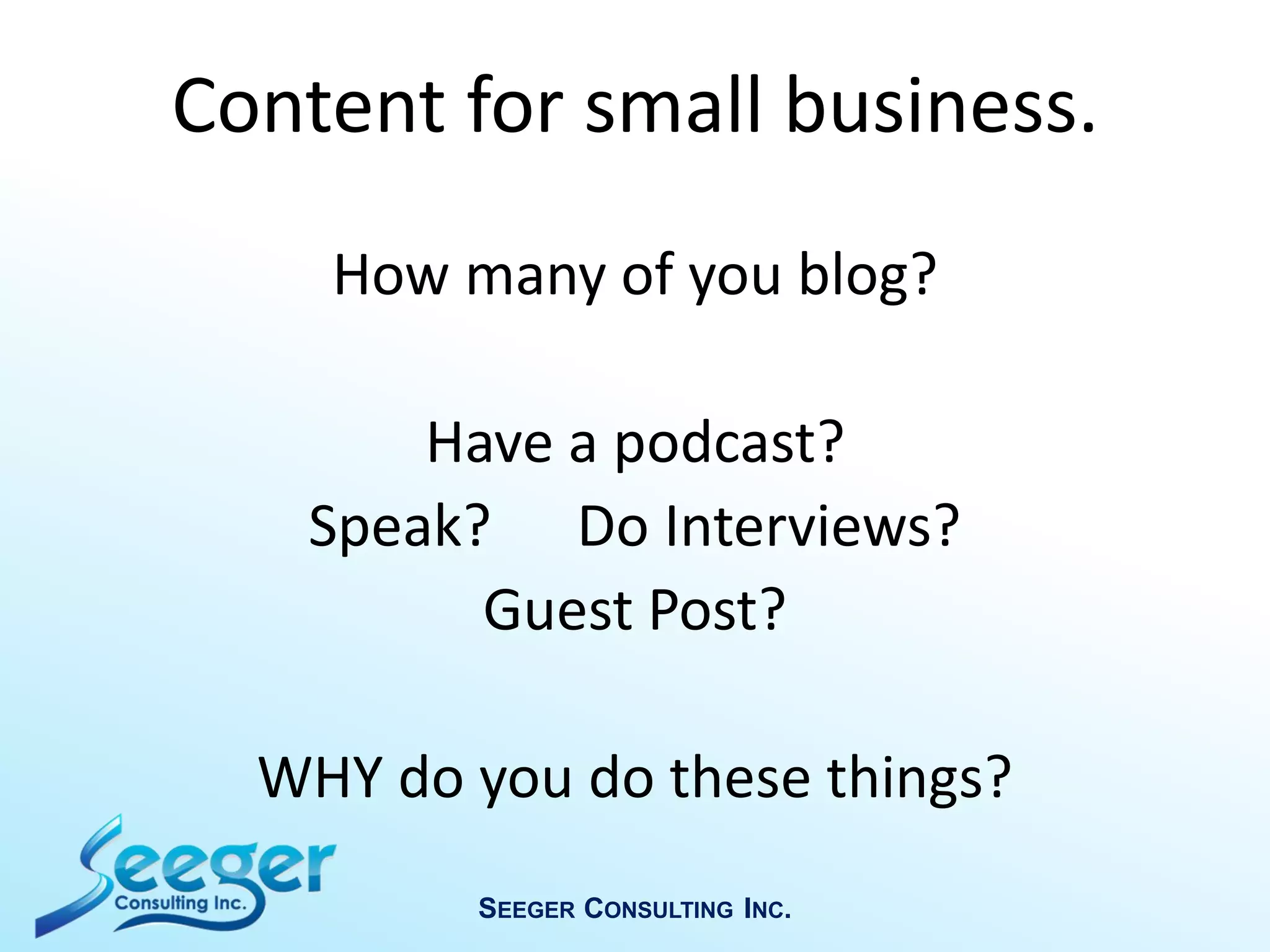 How many of you blog?
Have a podcast?
Speak? Do Interviews?
Guest Post?
WHY do you do these things?
SEEGER CONSULTING INC.
Content for small business.
 