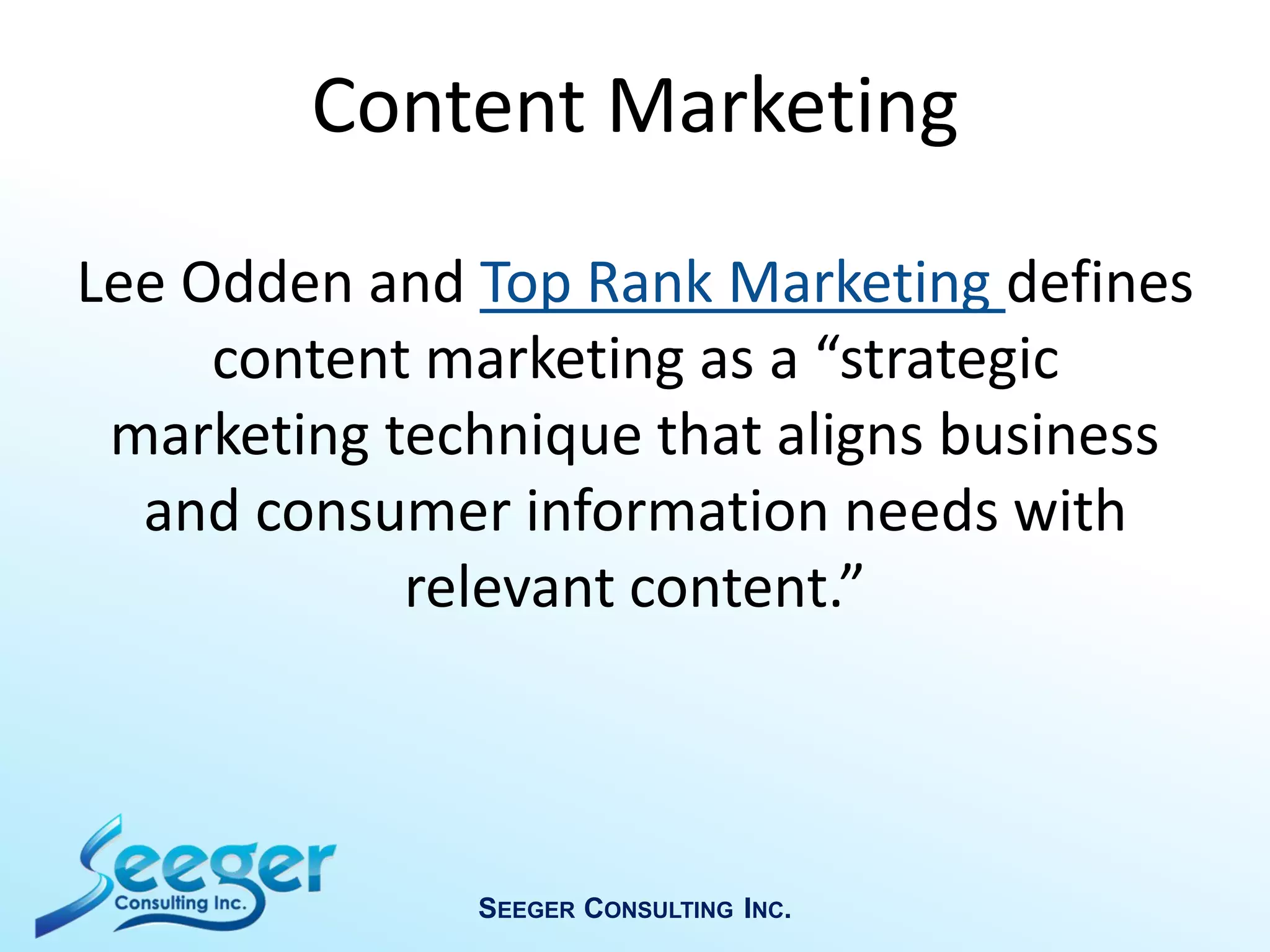 Lee Odden and Top Rank Marketing defines
content marketing as a “strategic
marketing technique that aligns business
and consumer information needs with
relevant content.”
SEEGER CONSULTING INC.
Content Marketing
 