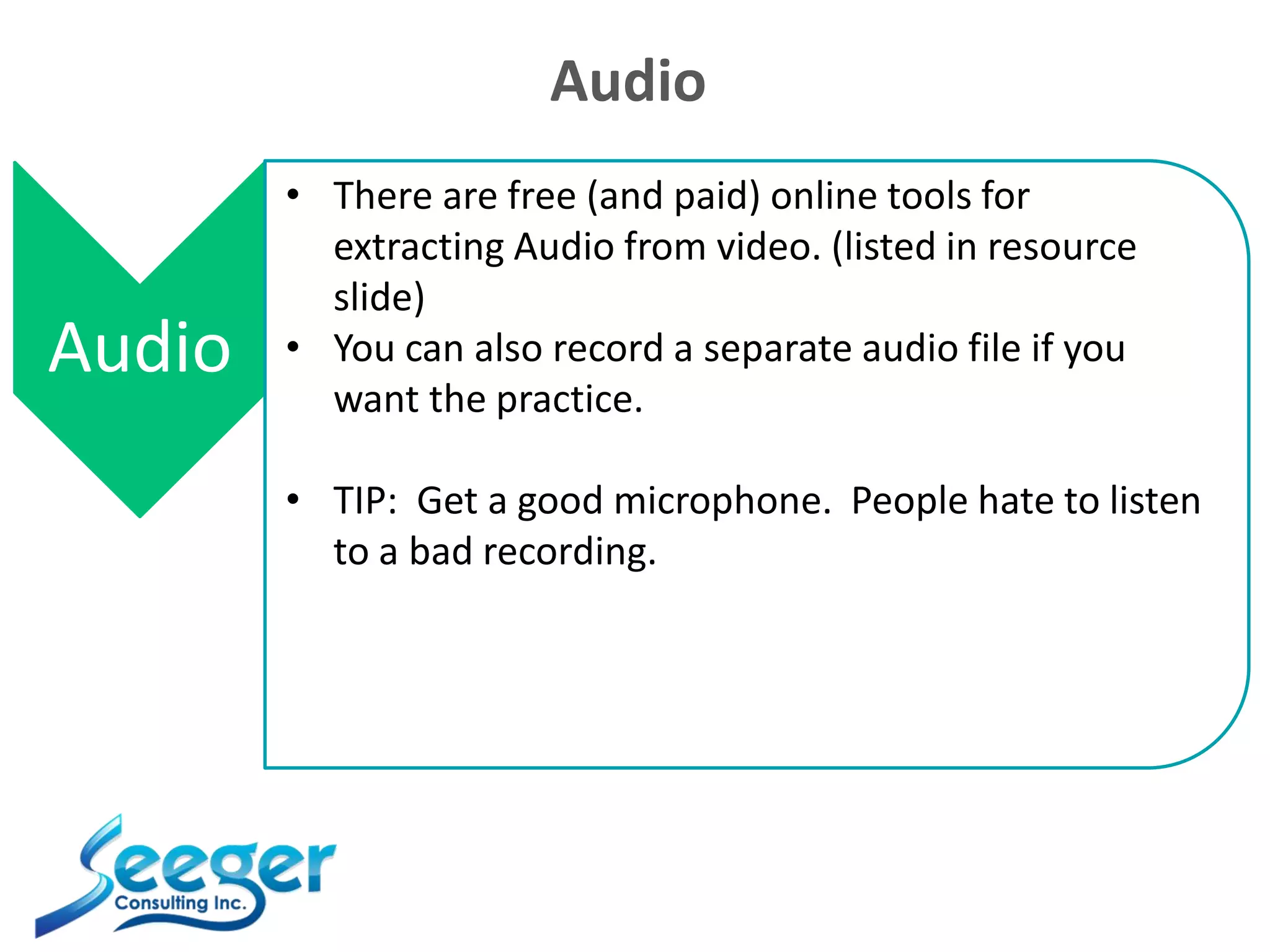 Audio
Audio
• There are free (and paid) online tools for
extracting Audio from video. (listed in resource
slide)
• You can also record a separate audio file if you
want the practice.
• TIP: Get a good microphone. People hate to listen
to a bad recording.
 