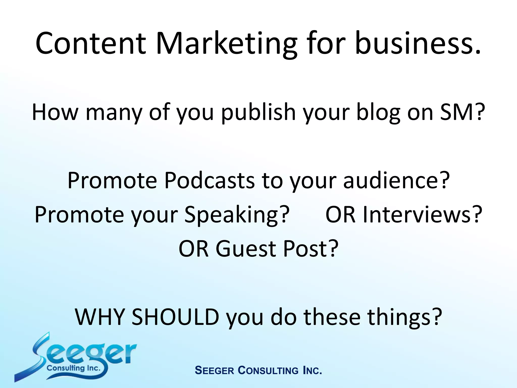 How many of you publish your blog on SM?
Promote Podcasts to your audience?
Promote your Speaking? OR Interviews?
OR Guest Post?
WHY SHOULD you do these things?
SEEGER CONSULTING INC.
Content Marketing for business.
 