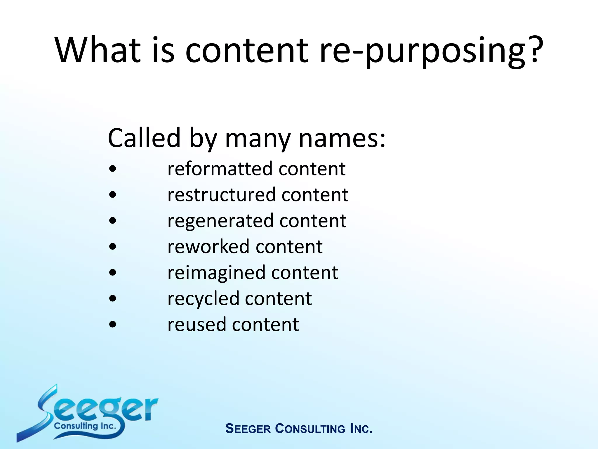 Called by many names:
• reformatted content
• restructured content
• regenerated content
• reworked content
• reimagined content
• recycled content
• reused content
SEEGER CONSULTING INC.
What is content re-purposing?
 