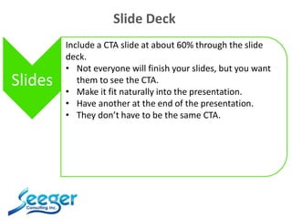Slide Deck
Slides
Include a CTA slide at about 60% through the slide
deck.
• Not everyone will finish your slides, but you...