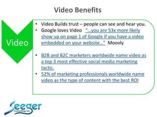 Video Benefits
Video
• Video Builds trust – people can see and hear you.
• Google loves Video “…you are 53x more likely
sh...