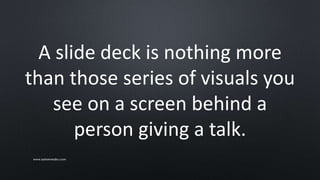 A slide deck is nothing more
than those series of visuals you
see on a screen behind a
person giving a talk.
www.sarkemedia.com
 
