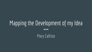 Mapping the Development of my Idea
Mary Callisto
 