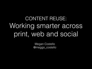 CONTENT REUSE:
Working smarter across
print, web and social
Megan Costello
@meggo_costello
 