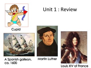Unit	
  1	
  :	
  Review	
  


    Cupid




A Spanish galleon,   Martin Luther
ca. 1600
                                      Louis XIV of France
 