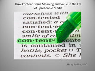 How Content Gains Meaning and Value in the Era
            of Spreadable Media




                                    Henry Jenkins, USC
 