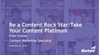 Be a Content Rock Star:Take Your Content Platinum 
Ellen Gomes 
Content Marketing Specialist 
November 21, 2014  