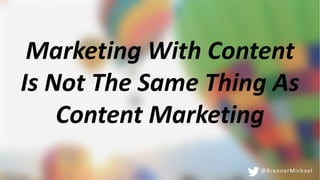 Marketing With Content
Is Not The Same Thing As
Content Marketing
@BrennerMichael
 