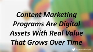 Content Marketing
Programs Are Digital
Assets With Real Value
That Grows Over Time
@BrennerMichael
 