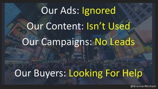 Our Ads: Ignored
Our Content: Isn’t Used
Our Campaigns: No Leads
Our Buyers: Looking For Help
@BrennerMichael
 