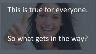 @BrennerMichael
This is true for everyone.
So what gets in the way?
 