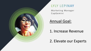 Marketing Manager
CapGemini
Annual Goal:
1. Increase Revenue
2. Elevate our Experts
 
