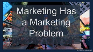 Marketing Has
a Marketing
Problem
@BrennerMichael
 