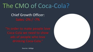 Chief Growth Officer:
Sales -2% / -7%
“In order to make people love
Coca-Cola we need to show
ads of people who love
drinking Coca-Cola.”
Source: AdAge
 