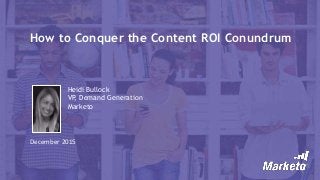 How to Conquer the Content ROI Conundrum
December 2015
Heidi Bullock
VP, Demand Generation
Marketo
 