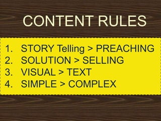 CONTENT RULES
1. STORY Telling > PREACHING
2. SOLUTION > SELLING
3. VISUAL > TEXT
4. SIMPLE > COMPLEX
 