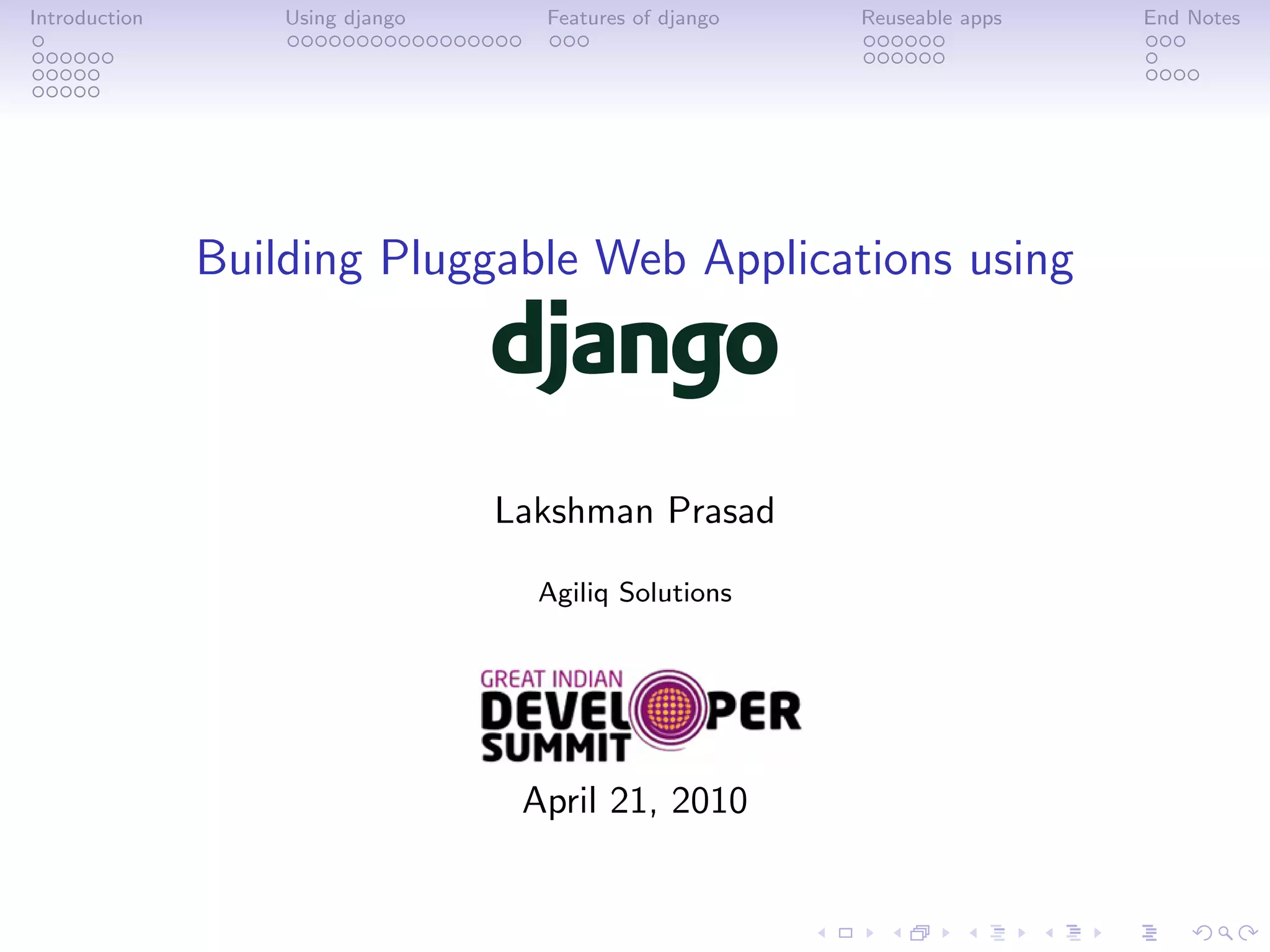 Introduction       Using django     Features of django   Reuseable apps   End Notes




               Building Pluggable Web Applications using



                                  Lakshman Prasad

                                    Agiliq Solutions




                                   April 21, 2010
 