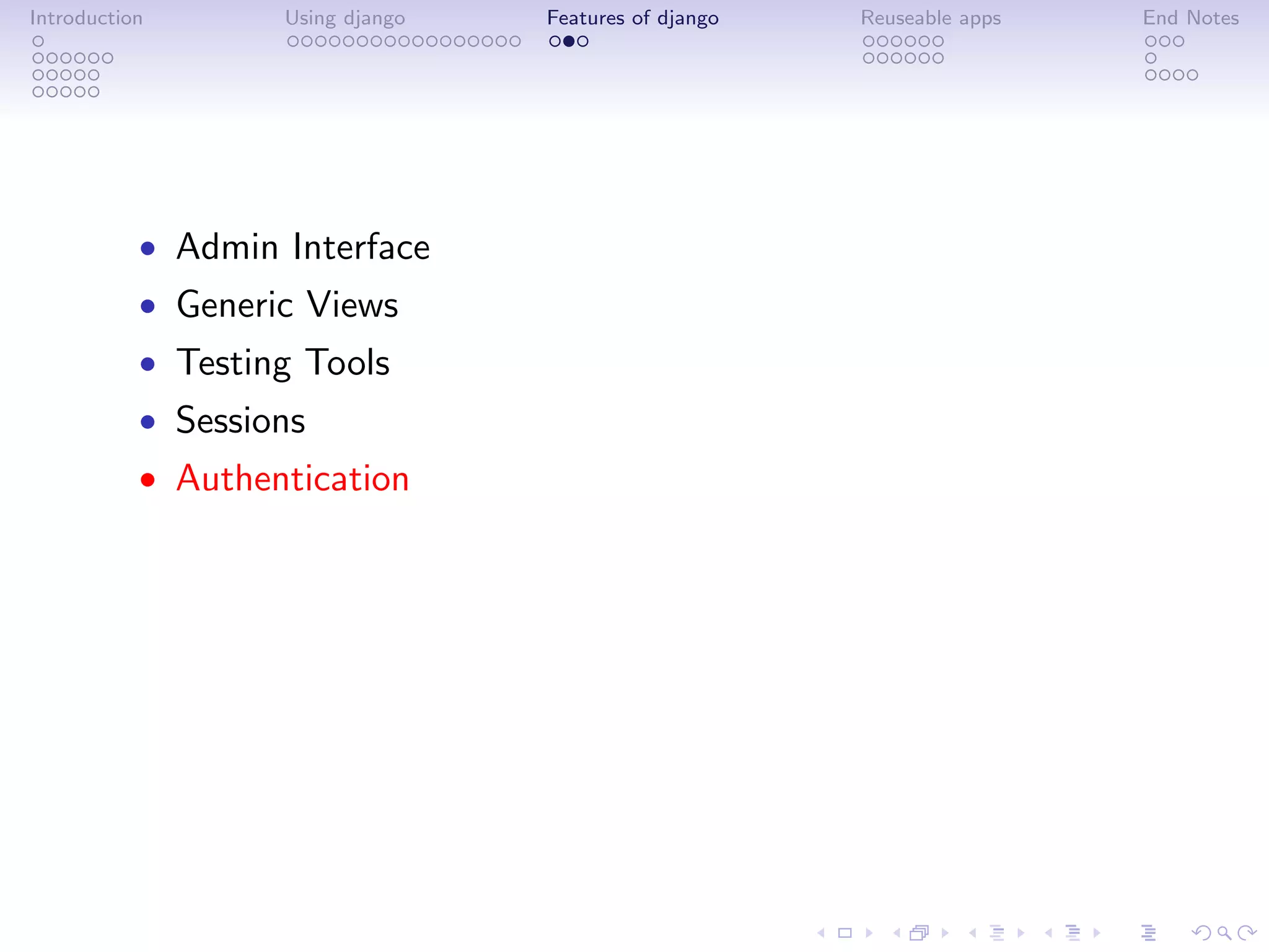 Introduction       Using django   Features of django   Reuseable apps   End Notes




           • Admin Interface
           • Generic Views
           • Testing Tools
           • Sessions
           • Authentication
 