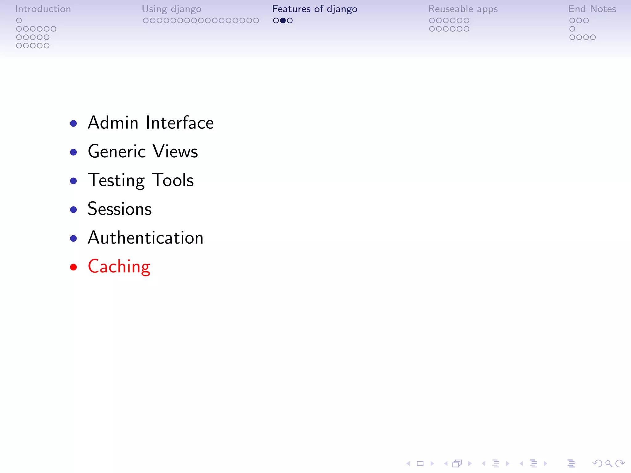 Introduction       Using django   Features of django   Reuseable apps   End Notes




           • Admin Interface
           • Generic Views
           • Testing Tools
           • Sessions
           • Authentication
           • Caching
 