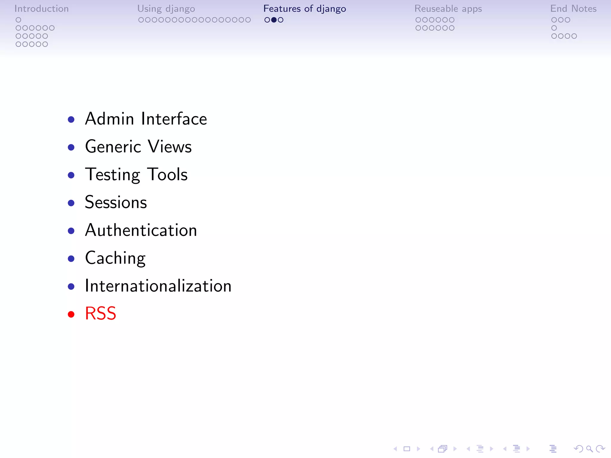 Introduction        Using django    Features of django   Reuseable apps   End Notes




           • Admin Interface
           • Generic Views
           • Testing Tools
           • Sessions
           • Authentication
           • Caching
           • Internationalization
           • RSS
 