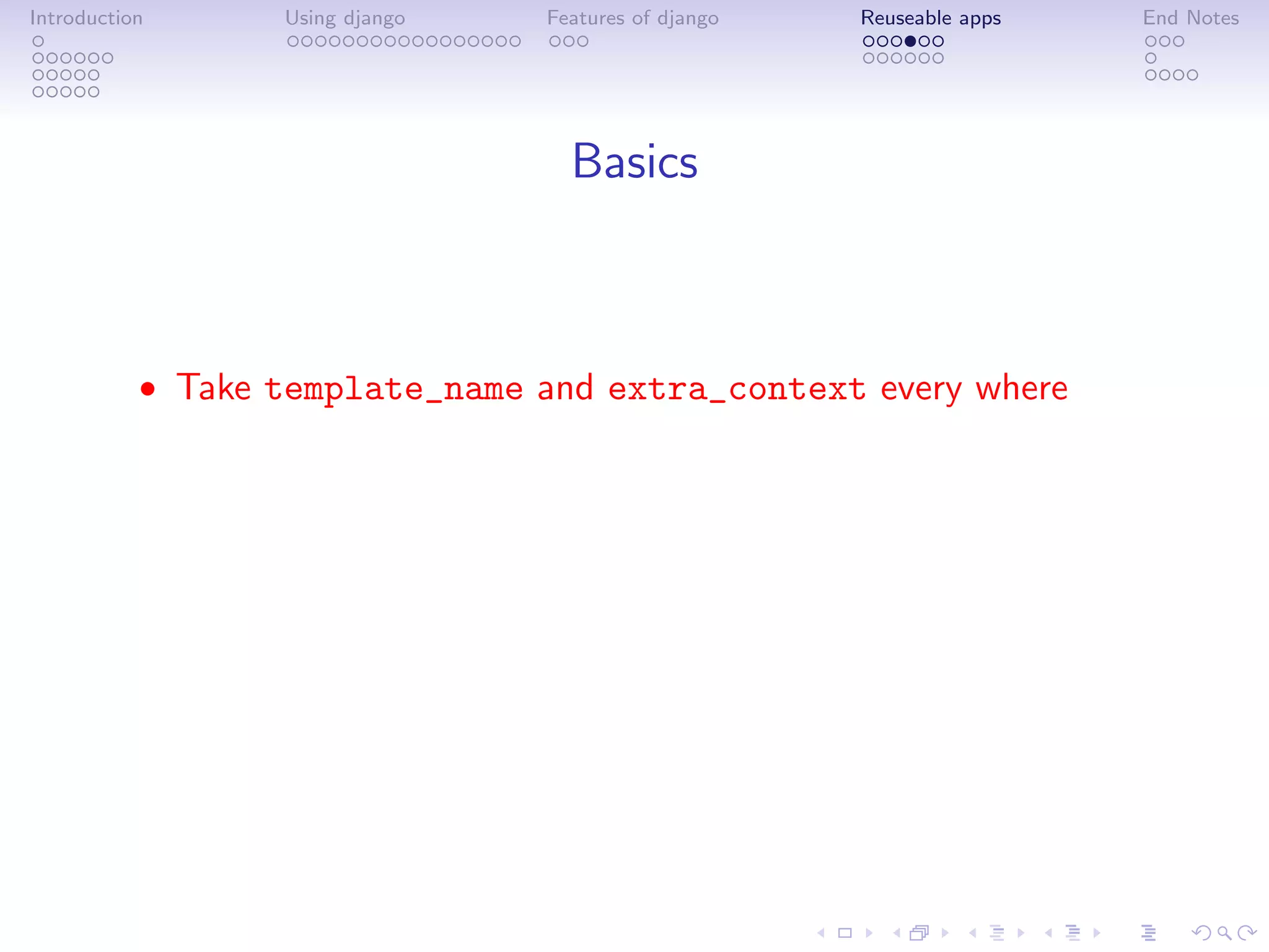 Introduction      Using django   Features of django   Reuseable apps   End Notes




                                   Basics



           • Take template_name and extra_context every where
 