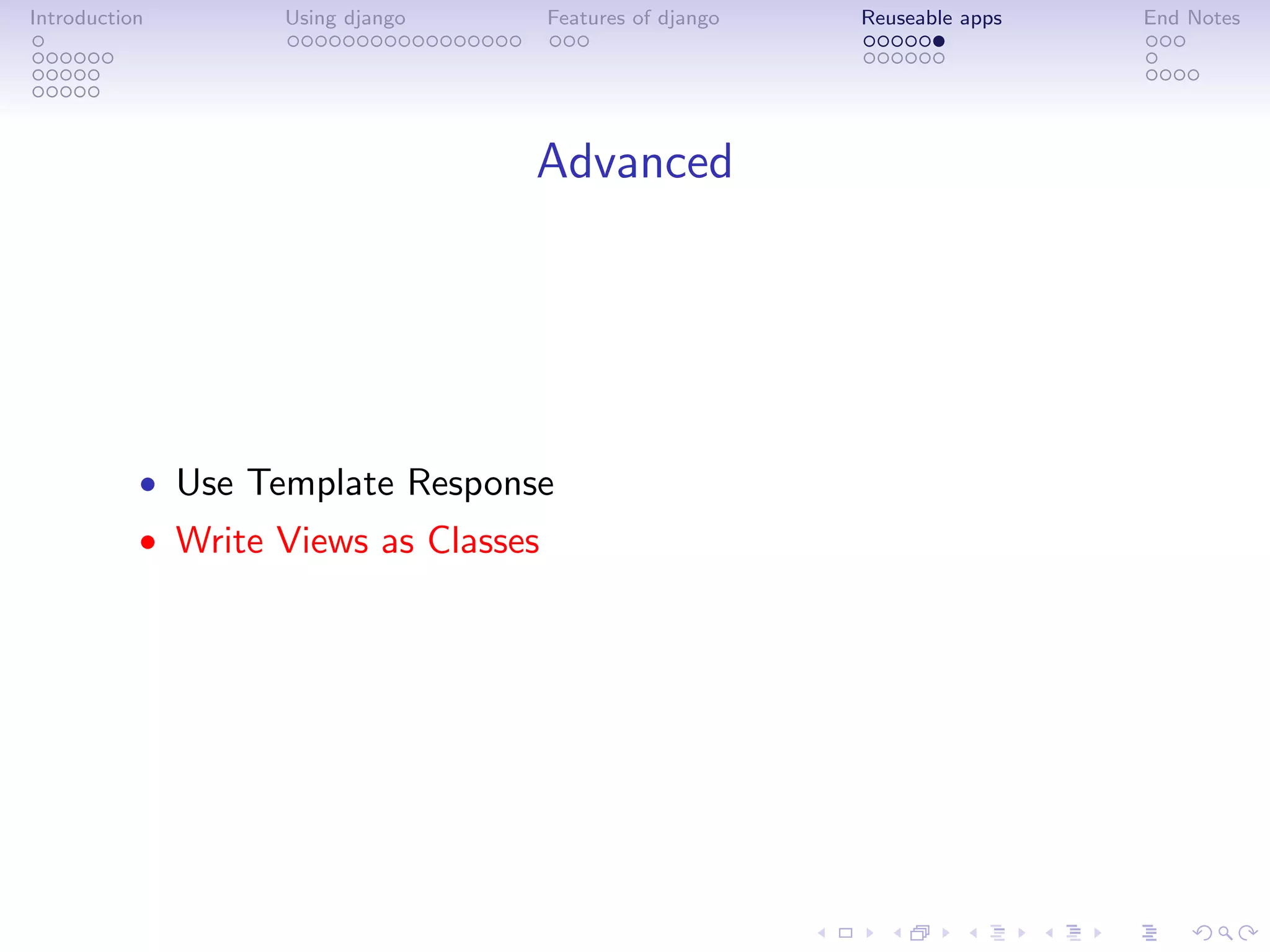 Introduction       Using django       Features of django   Reuseable apps   End Notes




                                  Advanced




           • Use Template Response
           • Write Views as Classes
 