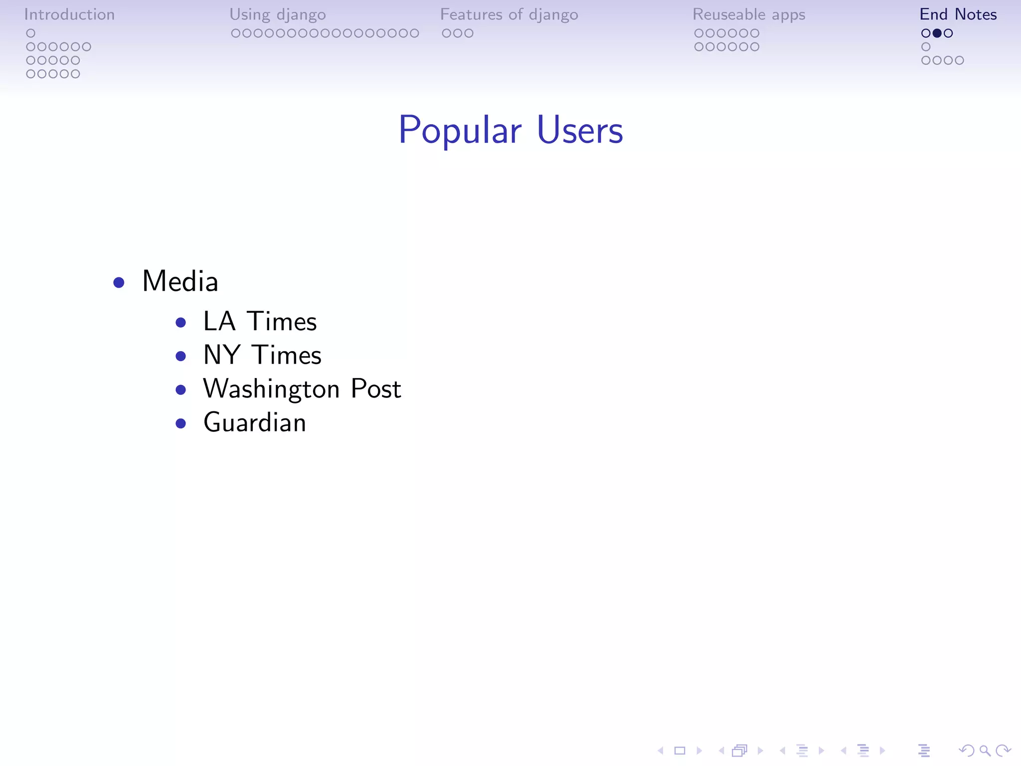 Introduction       Using django     Features of django   Reuseable apps   End Notes




                                  Popular Users


           • Media
              • LA Times
              • NY Times
              • Washington Post
              • Guardian
 