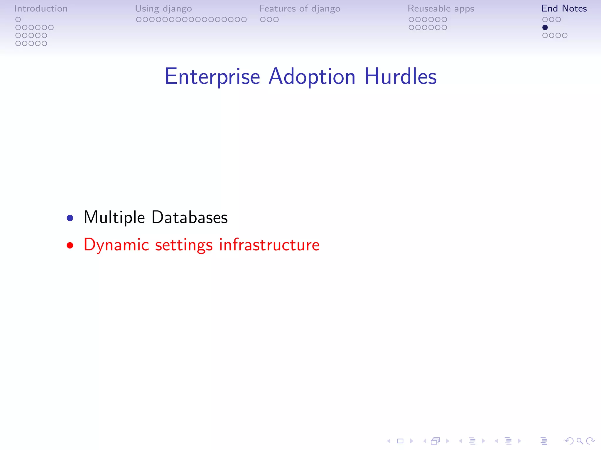 Introduction       Using django     Features of django   Reuseable apps   End Notes




                         Enterprise Adoption Hurdles




           • Multiple Databases
           • Dynamic settings infrastructure
 