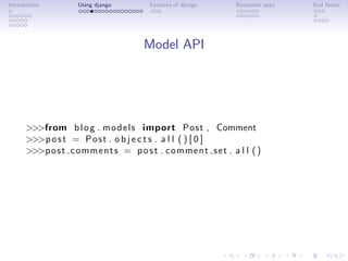 Introduction        Using django         Features of django      Reuseable apps   End Notes




                                       Model API




      >>>from b l o g . m o d e l s import Post , Comment
      >>>p o s t = P o s t . o b j e c t s . a l l ( ) [ 0 ]
      >>>p o s t c o m m e n t s = p o s t . c om m en t s et . a l l ( )
 
