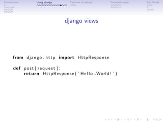 Introduction         Using django         Features of django       Reuseable apps   End Notes




                                       django views




       from d j a n g o . h t t p import H t t p R e s p o n s e

       def p o s t ( r e q u e s t ) :
           r e t u r n H t t p R e s p o n s e ( ’ H e l l o World ! ’ )
 