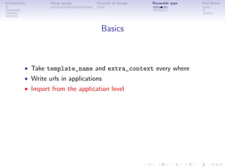 Introduction        Using django     Features of django   Reuseable apps   End Notes




                                       Basics



           • Take template_name and extra_context every where
           • Write urls in applications
           • Import from the application level
 