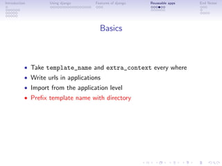 Introduction        Using django     Features of django   Reuseable apps   End Notes




                                       Basics



           • Take template_name and extra_context every where
           • Write urls in applications
           • Import from the application level
           • Preﬁx template name with directory
 