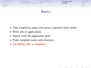 Introduction        Using django     Features of django   Reuseable apps   End Notes




                                       Basics



           • Take template_name and extra_context every where
           • Write urls in applications
           • Import from the application level
           • Preﬁx template name with directory
           • Use MEDIA_URL in templates
 