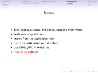 Introduction        Using django     Features of django   Reuseable apps   End Notes




                                       Basics



           • Take template_name and extra_context every where
           • Write urls in applications
           • Import from the application level
           • Preﬁx template name with directory
           • Use MEDIA_URL in templates
           • Reverse url patterns
 