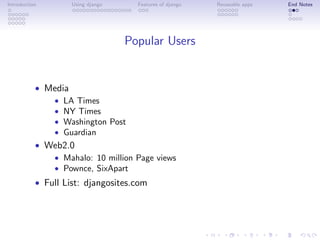 Introduction        Using django     Features of django   Reuseable apps   End Notes




                                   Popular Users


           • Media
              • LA Times
              • NY Times
              • Washington Post
              • Guardian
           • Web2.0
              • Mahalo: 10 million Page views
              • Pownce, SixApart
           • Full List: djangosites.com
 