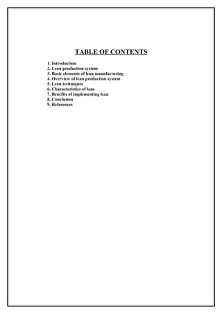 TABLE OF CONTENTS
1. Introduction
2. Lean production system
3. Basic elements of lean manufacturing
4. Overview of lean production system
5. Lean techniques
6. Characteristics of lean
7. Benefits of implementing lean
8. Conclusion
9. References
 
