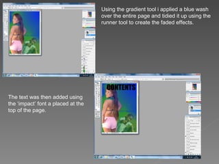 Using the gradient tool i applied a blue wash
                                    over the entire page and tidied it up using the
                                    runner tool to create the faded effects.




The text was then added using
the ‘impact’ font a placed at the
top of the page.
 