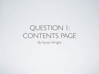QUESTION 1:
CONTENTS PAGE
   By Kyran Wright
 