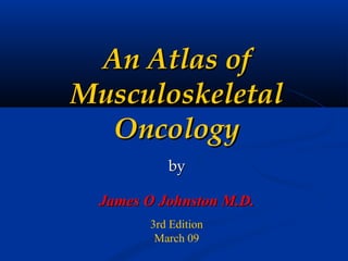 An Atlas of
Musculoskeletal
  Oncology
          by

 James O Johnston M.D.
       3rd Edition
        March 09
 