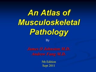An Atlas of
Musculoskeletal
  Pathology
           By

  James O Johnston M.D.
    Andrew Fang M.D.
        5th Edition
        Sept 2011
 