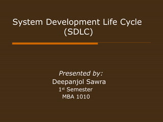 System Development Life Cycle 
(SDLC) 
Presented by: 
Deepanjol Sawra 
1st Semester 
MBA 1010 
 