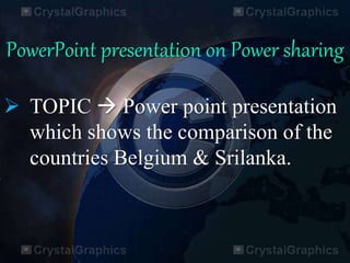 PowerPoint presentati0n on Power sharing
 TOPIC  Power point presentation
which shows the comparison of the
countries Belgium & Srilanka.
 