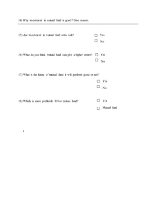 14) Why investment in mutual fund is good? Give reason.
15) Are investment in mutual fund units safe? Yes
No
16) What do you think mutual fund can give a higher return? Yes
No
17) What is the future of mutual fund it will perform good or not?
Yes
No
18) Which is more profitable FD or mutual fund? FD
Mutual fund

 