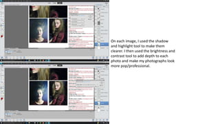 On each image, I used the shadow
and highlight tool to make them
clearer. I then used the brightness and
contrast tool to add depth to each
photo and make my photographs look
more pop/professional.
 