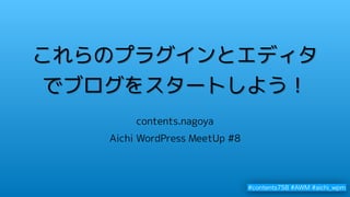 これらのプラグインとエディタ
でブログをスタートしよう！
contents.nagoya
#contents758 #AWM #aichi_wpm
Aichi WordPress MeetUp #8
 